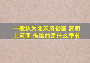 一般认为北宋风俗画 清明上河图 描绘的是什么季节